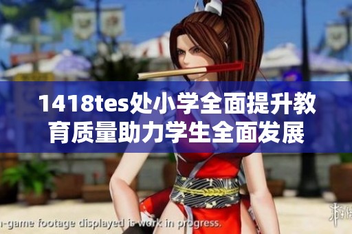 1418tes处小学全面提升教育质量助力学生全面发展