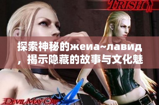 探索神秘的жеиа~лавид，揭示隐藏的故事与文化魅力