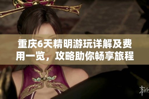 重庆6天精明游玩详解及费用一览，攻略助你畅享旅程
