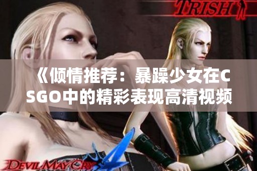 《倾情推荐：暴躁少女在CSGO中的精彩表现高清视频观看》