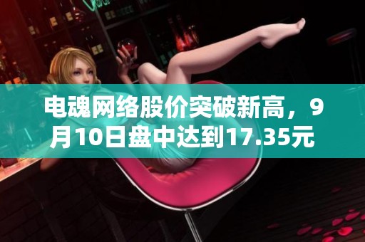 电魂网络股价突破新高，9月10日盘中达到17.35元