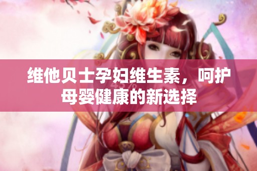 维他贝士孕妇维生素，呵护母婴健康的新选择