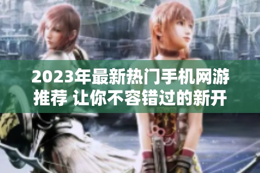 2023年最新热门手机网游推荐 让你不容错过的新开服游戏
