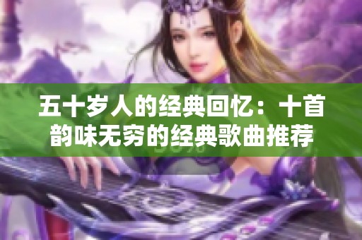 五十岁人的经典回忆：十首韵味无穷的经典歌曲推荐