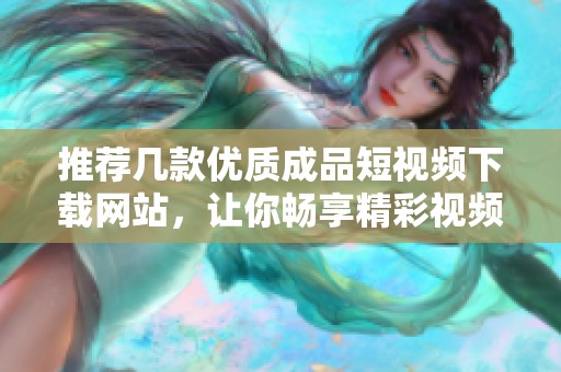 推荐几款优质成品短视频下载网站，让你畅享精彩视频