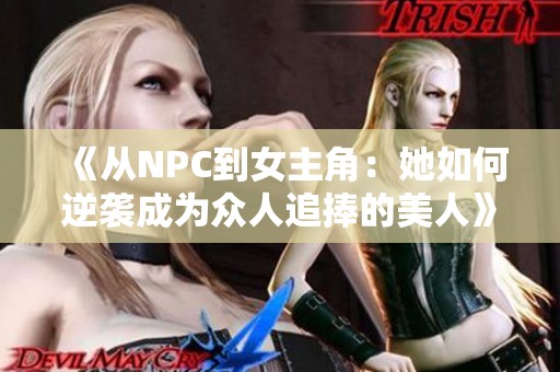 《从NPC到女主角：她如何逆袭成为众人追捧的美人》