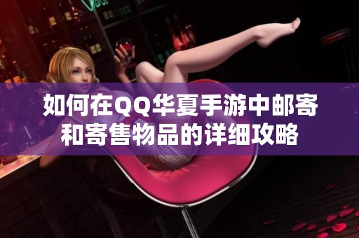 如何在QQ华夏手游中邮寄和寄售物品的详细攻略