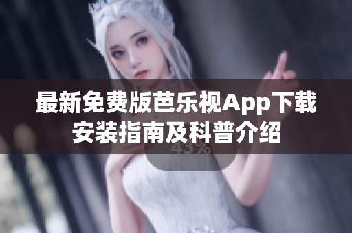最新免费版芭乐视App下载安装指南及科普介绍