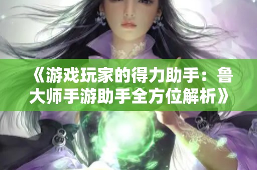《游戏玩家的得力助手：鲁大师手游助手全方位解析》