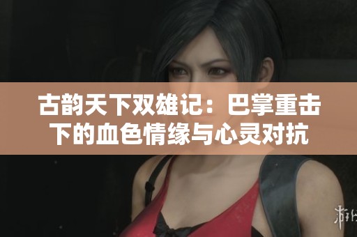 古韵天下双雄记：巴掌重击下的血色情缘与心灵对抗