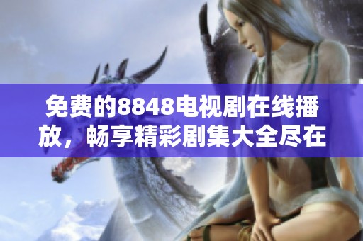 免费的8848电视剧在线播放，畅享精彩剧集大全尽在此处
