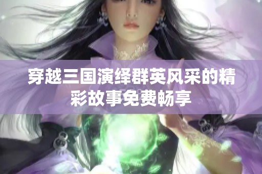 穿越三国演绎群英风采的精彩故事免费畅享