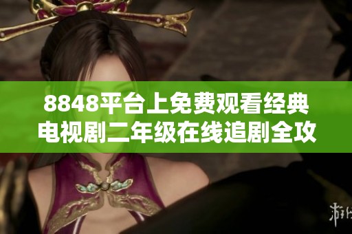 8848平台上免费观看经典电视剧二年级在线追剧全攻略
