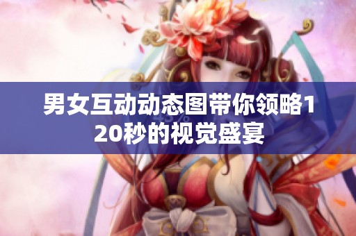 男女互动动态图带你领略120秒的视觉盛宴