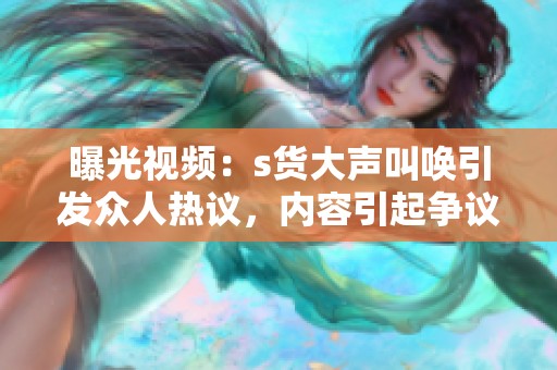 曝光视频：s货大声叫唤引发众人热议，内容引起争议