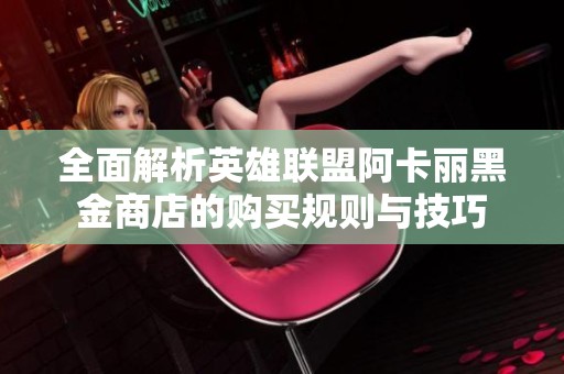 全面解析英雄联盟阿卡丽黑金商店的购买规则与技巧