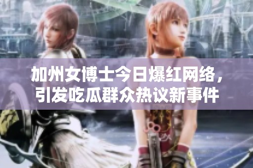 加州女博士今日爆红网络，引发吃瓜群众热议新事件