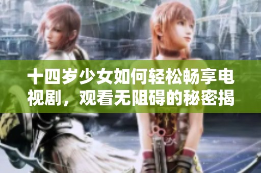 十四岁少女如何轻松畅享电视剧，观看无阻碍的秘密揭秘