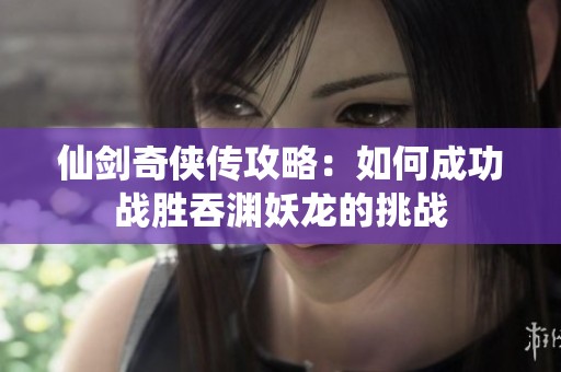 仙剑奇侠传攻略：如何成功战胜吞渊妖龙的挑战