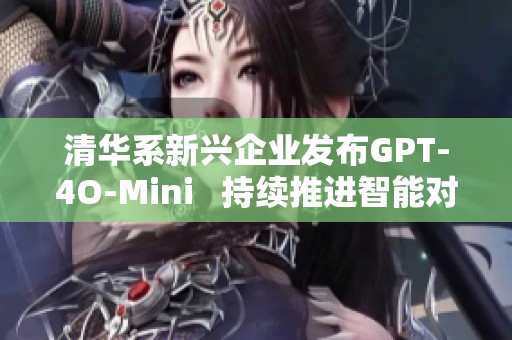 清华系新兴企业发布GPT-4O-Mini   持续推进智能对话技术革新