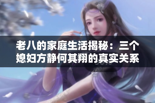老八的家庭生活揭秘：三个媳妇方静何其翔的真实关系与互动