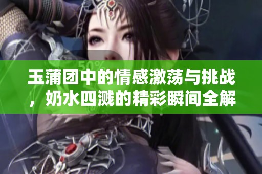 玉蒲团中的情感激荡与挑战，奶水四溅的精彩瞬间全解析