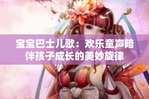 宝宝巴士儿歌：欢乐童声陪伴孩子成长的美妙旋律