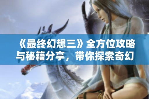 《最终幻想三》全方位攻略与秘籍分享，带你探索奇幻冒险世界