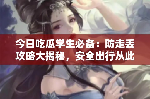 今日吃瓜学生必备：防走丢攻略大揭秘，安全出行从此无忧