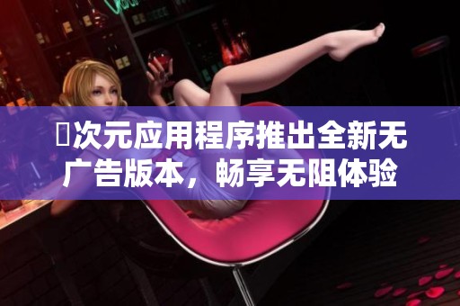 囧次元应用程序推出全新无广告版本，畅享无阻体验