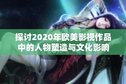 探讨2020年欧美影视作品中的人物塑造与文化影响