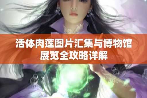 活体肉莲图片汇集与博物馆展览全攻略详解