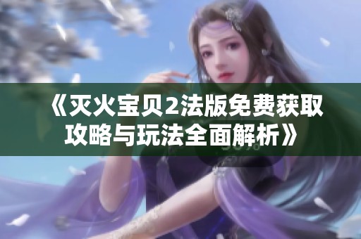 《灭火宝贝2法版免费获取攻略与玩法全面解析》