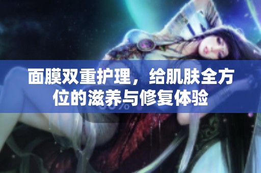 面膜双重护理，给肌肤全方位的滋养与修复体验