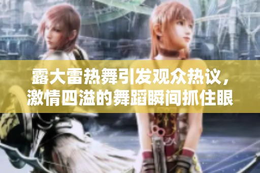 露大雷热舞引发观众热议，激情四溢的舞蹈瞬间抓住眼球