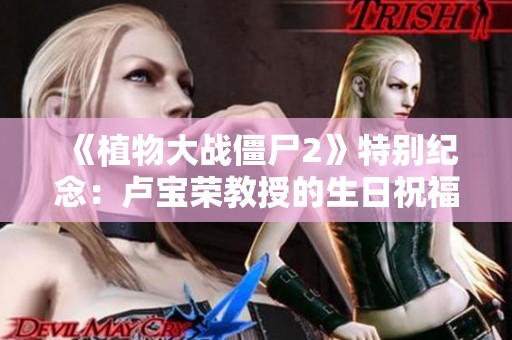 《植物大战僵尸2》特别纪念：卢宝荣教授的生日祝福与回忆