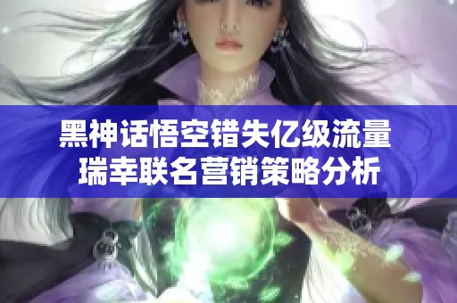 黑神话悟空错失亿级流量 瑞幸联名营销策略分析
