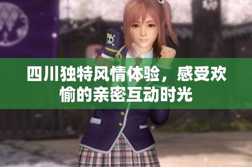 四川独特风情体验，感受欢愉的亲密互动时光