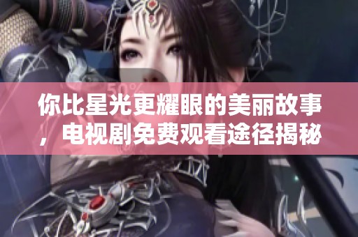 你比星光更耀眼的美丽故事，电视剧免费观看途径揭秘