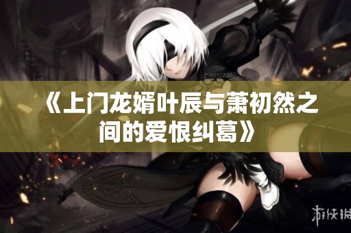 《上门龙婿叶辰与萧初然之间的爱恨纠葛》