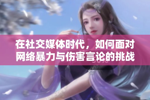 在社交媒体时代，如何面对网络暴力与伤害言论的挑战