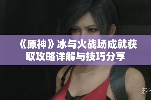 《原神》冰与火战场成就获取攻略详解与技巧分享