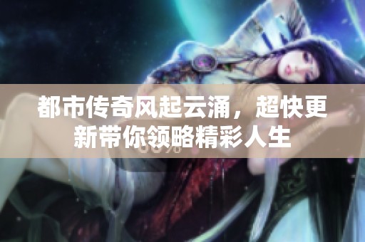 都市传奇风起云涌，超快更新带你领略精彩人生