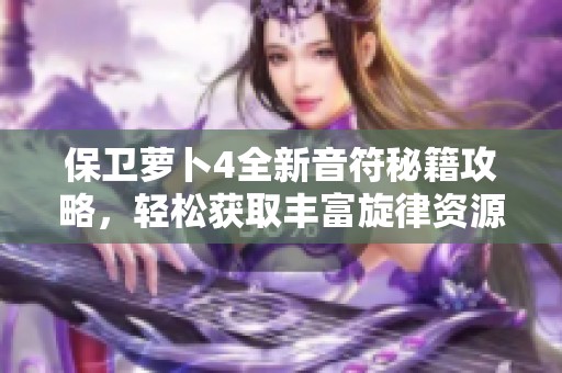 保卫萝卜4全新音符秘籍攻略，轻松获取丰富旋律资源