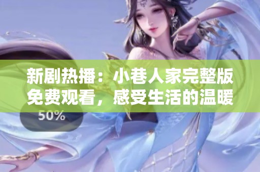 新剧热播：小巷人家完整版免费观看，感受生活的温暖与人情味