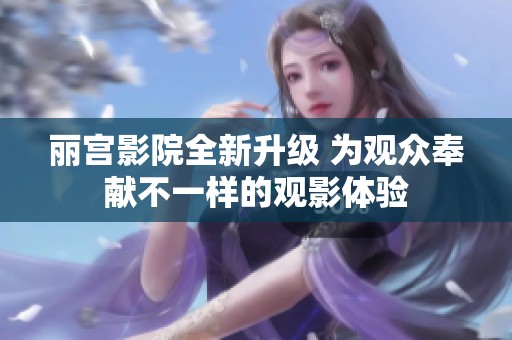 丽宫影院全新升级 为观众奉献不一样的观影体验