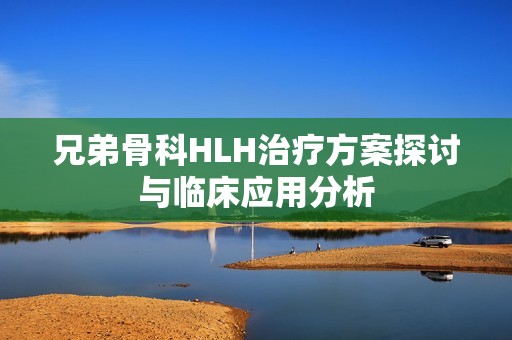 兄弟骨科HLH治疗方案探讨与临床应用分析