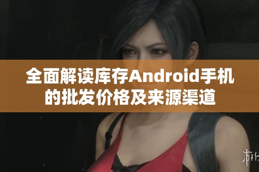 全面解读库存Android手机的批发价格及来源渠道