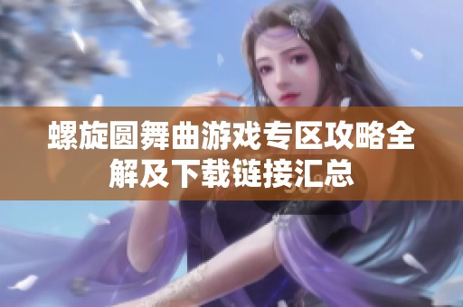 螺旋圆舞曲游戏专区攻略全解及下载链接汇总