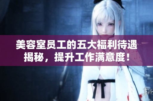 美容室员工的五大福利待遇揭秘，提升工作满意度！